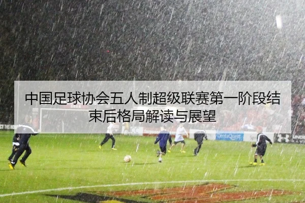 中国足球协会五人制超级联赛第一阶段结束后格局解读与展望